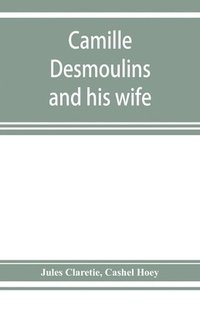 bokomslag Camille Desmoulins and his wife; passages from the history of the Dantonists founded upon new and hitherto unpublished documents
