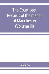 bokomslag The Court leet records of the manor of Manchester, from the year 1552 to the year 1686, and from the year 1731 to the year 1846 (Volume III)