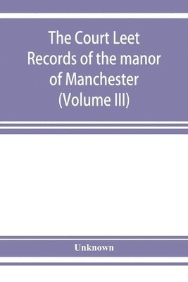 bokomslag The Court leet records of the manor of Manchester, from the year 1552 to the year 1686, and from the year 1731 to the year 1846 (Volume III)