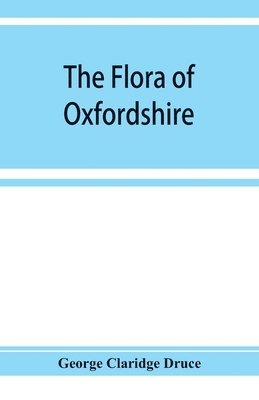 bokomslag The flora of Oxfordshire; being a topographical and historical account of the flowering plants and ferns found in the county, with sketches of the progress of Oxfordshire botany during the last three