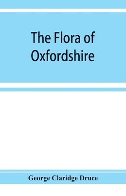 George Claridge Druce - flora of Oxfordshire; being a topographical and historical account of the flowering plants and ferns found in the county, with sketches of the progress of Oxfordshire botany during the last three centuries, Häftad