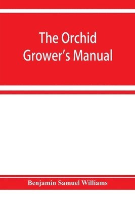Benjamin Samuel Williams - orchid-grower's manual, containing descriptions of the best species and varieties of orchidaceous plants in cultivation, Häftad