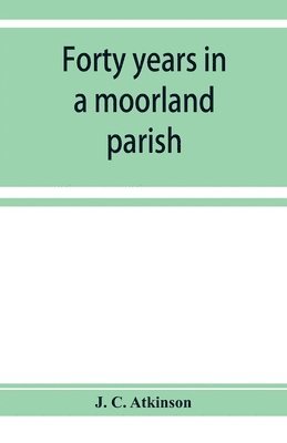 Forty years in a moorland parish; reminiscences and researches in Danby in Cleveland 1