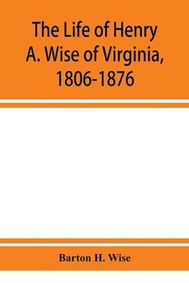 The life of Henry A. Wise of Virginia, 1806-1876 1