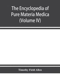 bokomslag The encyclopedia of pure materia medica; a record of the positive effects of drugs upon the healthy human organism (Volume IV)