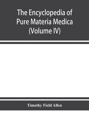 bokomslag The encyclopedia of pure materia medica; a record of the positive effects of drugs upon the healthy human organism (Volume IV)