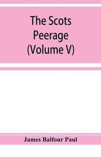 bokomslag Scots peerage; founded on Wood's edition of Sir Robert Douglas's peerage of Scotland; containing an historical and genealogical account of the nobility of that kingdom (Volume V)
