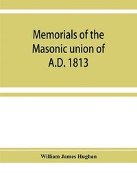 bokomslag Memorials of the masonic union of A.D. 1813, consisting of an introduction on freemasonry in England; the articles of union; constitutions of the United Grand Lodge of England, A.D. 1815, and other