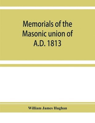 bokomslag Memorials of the masonic union of A.D. 1813, consisting of an introduction on freemasonry in England; the articles of union; constitutions of the United Grand Lodge of England, A.D. 1815, and other