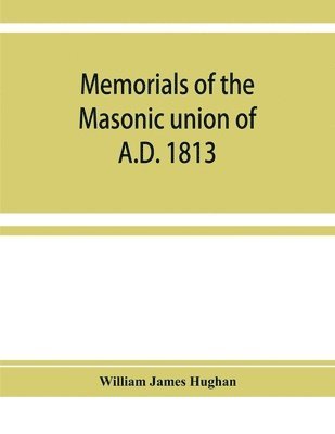 William James Hughan - Memorials of the masonic union of A.D. 1813, consisting of an introduction on freemasonry in England; the articles of union; constitutions of the United Grand Lodge of England, A.D. 1815, and other official documents; a list of lodges under the grand lodge, Häftad