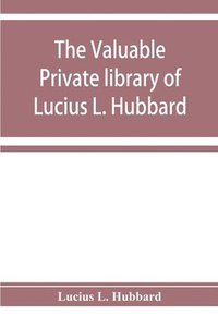 bokomslag The valuable private library of Lucius L. Hubbard, of Houghton, Michigan, consisting almost wholly of rare books and pamphlets relating to American history