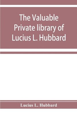 bokomslag The valuable private library of Lucius L. Hubbard, of Houghton, Michigan, consisting almost wholly of rare books and pamphlets relating to American history