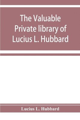 valuable private library of Lucius L. Hubbard, of Houghton, Michigan, consisting almost wholly of rare books and pamphlets relating to American history
