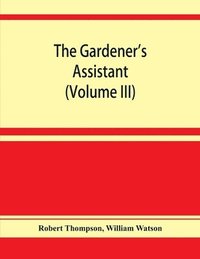 bokomslag The gardener's assistant; a practical and scientific exposition of the art of gardening in all its branches (Volume III)