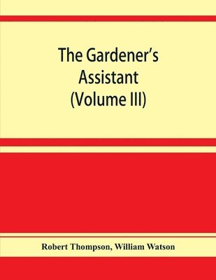 bokomslag The gardener's assistant; a practical and scientific exposition of the art of gardening in all its branches (Volume III)