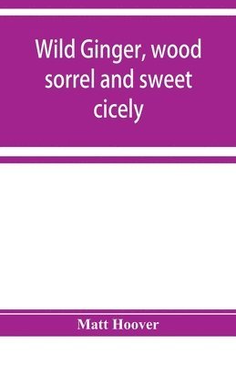 Wild ginger, wood sorrel and sweet cicely; stories of many types, new to the printer's types; A Specific for Commercial Malaria, A Preventive of Moral Indigestion, A Cure for Social Paresis, the 1