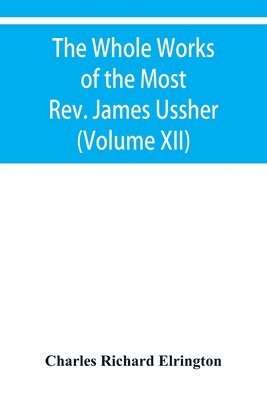 bokomslag The Whole Works of the Most Rev. James Ussher, lord Archbishop of Armagh, and primate of all Ireland Now for the first time collected with a life of the Author, and an account of his writings (Volume