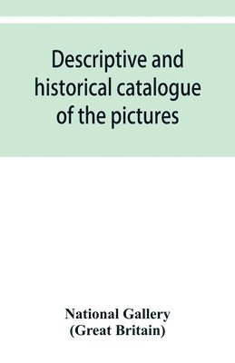 Descriptive and historical catalogue of the pictures in The National Gallery; with Biographical notices of the Deceased painters; British and Modern Schools 1