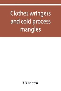 bokomslag Clothes wringers and cold process mangles [technical facts told in a comprehensive way]