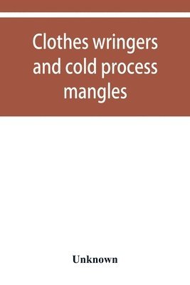 bokomslag Clothes wringers and cold process mangles [technical facts told in a comprehensive way]