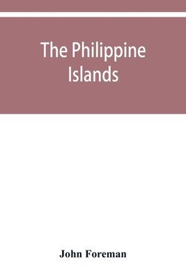 John Foreman - Philippine Islands. A political, geographical, ethnographical, social and commercial history of the Philippine Archipelago and its political dependencies, embracing the whole period of Spanish rule, Häftad