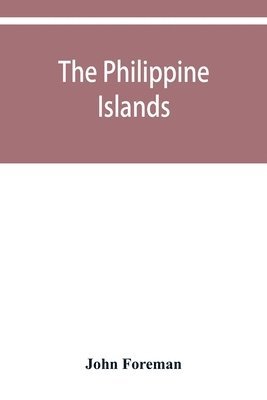 bokomslag The Philippine Islands. A political, geographical, ethnographical, social and commercial history of the Philippine Archipelago and its political dependencies, embracing the whole period of Spanish