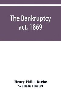 bokomslag The Bankruptcy act, 1869; the Debtors act, 1869; the Insolvent debtors and bankruptcy repeal act, 1869