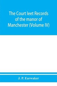 bokomslag The Court leet records of the manor of Manchester, from the year 1552 to the year 1686, and from the year 1731 to the year 1846 (Volume IV)