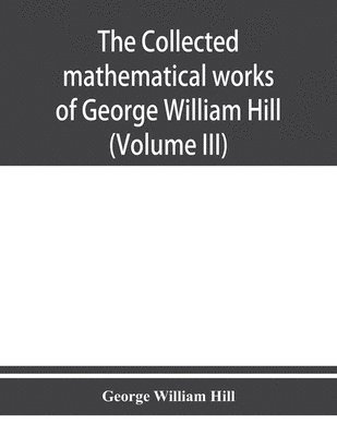 The collected mathematical works of George William Hill (Volume III) 1