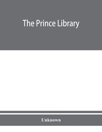 bokomslag The Prince library. A catalogue of the collection of books and manuscripts which formerly belonged to the Reverend Thomas Prince, and was by him bequeathed to the Old South church, and is now