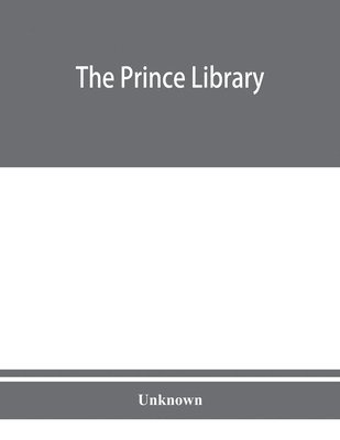 bokomslag The Prince library. A catalogue of the collection of books and manuscripts which formerly belonged to the Reverend Thomas Prince, and was by him bequeathed to the Old South church, and is now