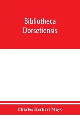 Bibliotheca dorsetiensis; being a carefully compiled account of printed books and pamphlets relating to the history and topography of the county of Dorset 1