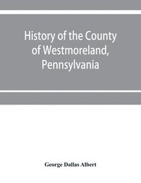 bokomslag History of the county of Westmoreland, Pennsylvania, with biographical sketches of many of its pioneers and prominent men