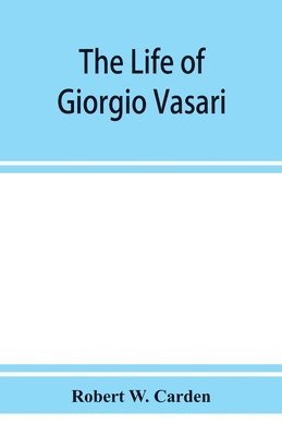 The life of Giorgio Vasari; a study of the later renaissance in Italy 1