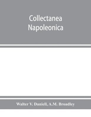 Walter V Daniell, A M Broadley, Walter V. Daniell, A. M. Broadley, A.M. Broadley - Collectanea Napoleonica; being a catalogue of the collection of autographs, historical documents, broadsides, caricatures, drawings, maps, music, portraits, naval and military costume-plates, battle scenes, views, etc., etc. relating to Napoleon I. and his, Häftad