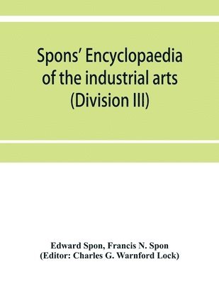 Spons' encyclopaedia of the industrial arts, manufactures, and commercial products (Division III) 1