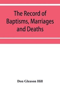 bokomslag The Record of Baptisms, Marriages and Deaths, and Admissions to the church and dismissals therefrom, Transcribed from the church records in the Town of Dedham, Massachusetts 1638-1845. Also all the