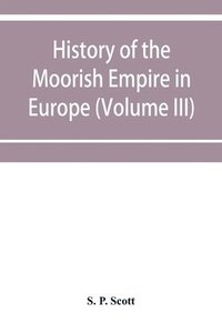 bokomslag History of the Moorish Empire in Europe (Volume III)