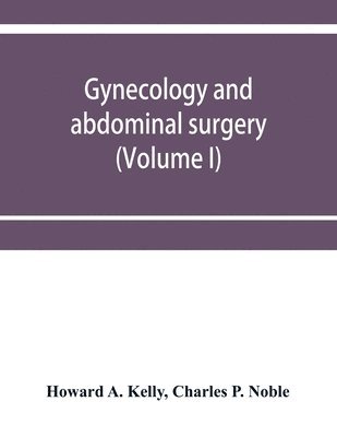 Howard A Kelly, Charles P Noble, Howard A. Kelly, Charles P. Noble - Gynecology and abdominal surgery (Volume I), Häftad