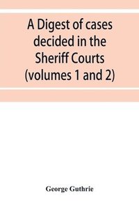 bokomslag A digest of cases decided in the Sheriff Courts of Scotlan prior to 31st December, 1904, and reported in the Sheriff Court reports, 1885-1904 (volumes 1 to 20), and Guthrie's Select Sheriff Court