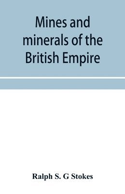 Mines and minerals of the British Empire, being a description of the historical, physical, & industrial features of the principal centres of mineral production in the British dominions beyond the seas 1