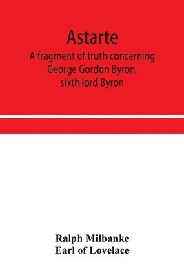 Ralph Milbanke, Earl Of Lovelace, Earl of Lovelace - Astarte; a fragment of truth concerning George Gordon Byron, sixth lord Byron, Häftad