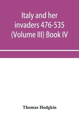 Italy and her invaders 476-535 (Volume III) Book IV. The Ostrogothic Invasion 1