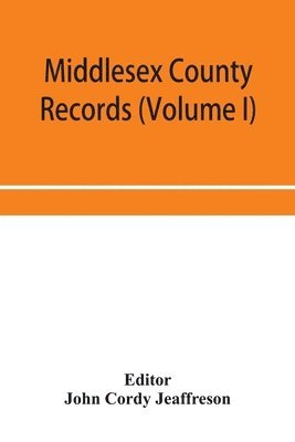 Middlesex County records (Volume I) Indictments, Coroners' Inquests-Post-Mortem and Recognizances from 3 Edward VI. To the End of the Reign of Queen Elizabeth. 1