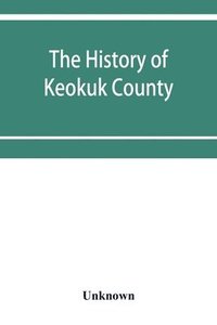 bokomslag The history of Keokuk County, Iowa, containing a history of the county, its cities, towns, &c., a biographical directory of its citizens, war record of its volunteers in the late rebellion, history