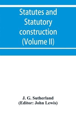 Statutes and statutory construction, including a discussion of legislative powers, constitutional regulations relative to the forms of legislation and to legislative procedure (Volume II) 1