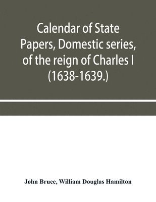 Calendar of State Papers, Domestic series, of the reign of Charles I (1638-1639.) 1
