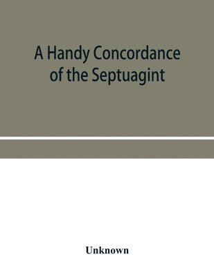 A handy concordance of the Septuagint, giving various readings from Codices Vaticanus, Alexandrinus, Sinaiticus, and Ephraemi; with an appendix of words, from Origen's Hexapla, etc., not found in the 1