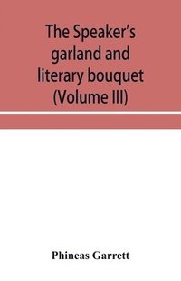 bokomslag The speaker's garland and literary bouquet (Volume III) Combining 100 choice selections, nos. 9, 10, 11 and 12 Embracing new and standard productions of oratory, sentiment, eloquence, pathos, wit,