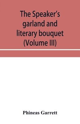 speaker's garland and literary bouquet (Volume III) Combining 100 choice selections, nos. 9, 10, 11 and 12 Embracing new and standard productions of oratory, sentiment, eloquence, pathos, wit, humor and amateur plays